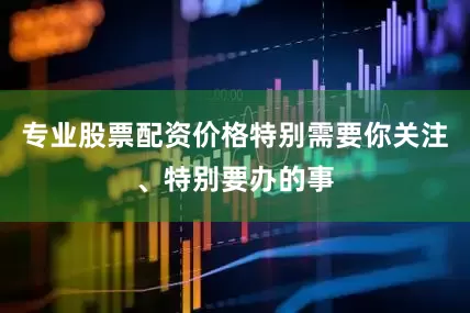 专业股票配资价格特别需要你关注、特别要办的事