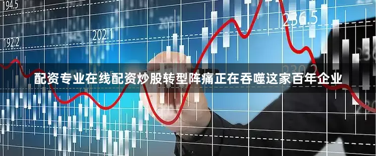 配资专业在线配资炒股转型阵痛正在吞噬这家百年企业