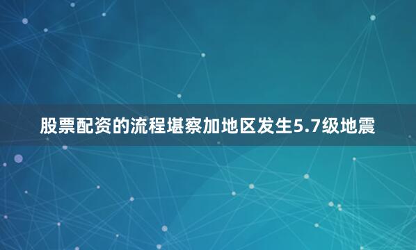 股票配资的流程堪察加地区发生5.7级地震