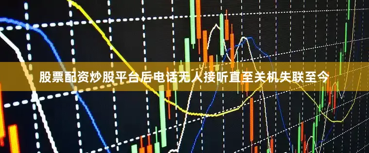 股票配资炒股平台后电话无人接听直至关机失联至今