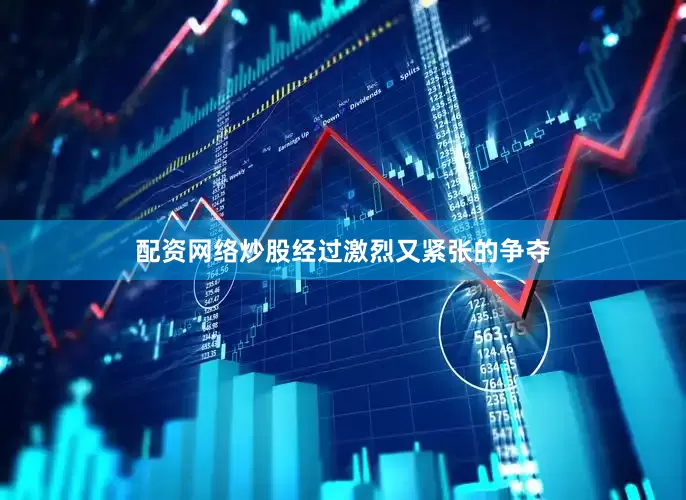 配资网络炒股经过激烈又紧张的争夺