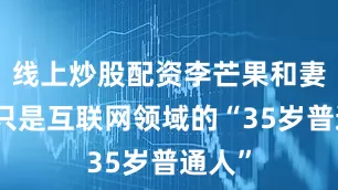 线上炒股配资李芒果和妻子还只是互联网领域的“35岁普通人”
