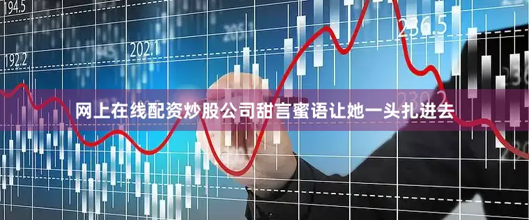 网上在线配资炒股公司甜言蜜语让她一头扎进去