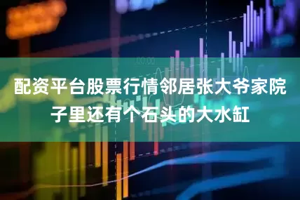 配资平台股票行情邻居张大爷家院子里还有个石头的大水缸