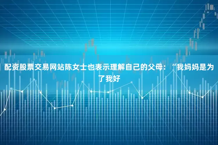 配资股票交易网站陈女士也表示理解自己的父母：“我妈妈是为了我好