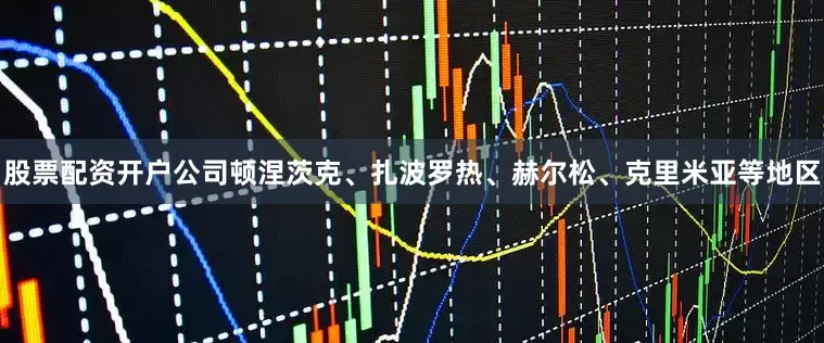 股票配资开户公司顿涅茨克、扎波罗热、赫尔松、克里米亚等地区