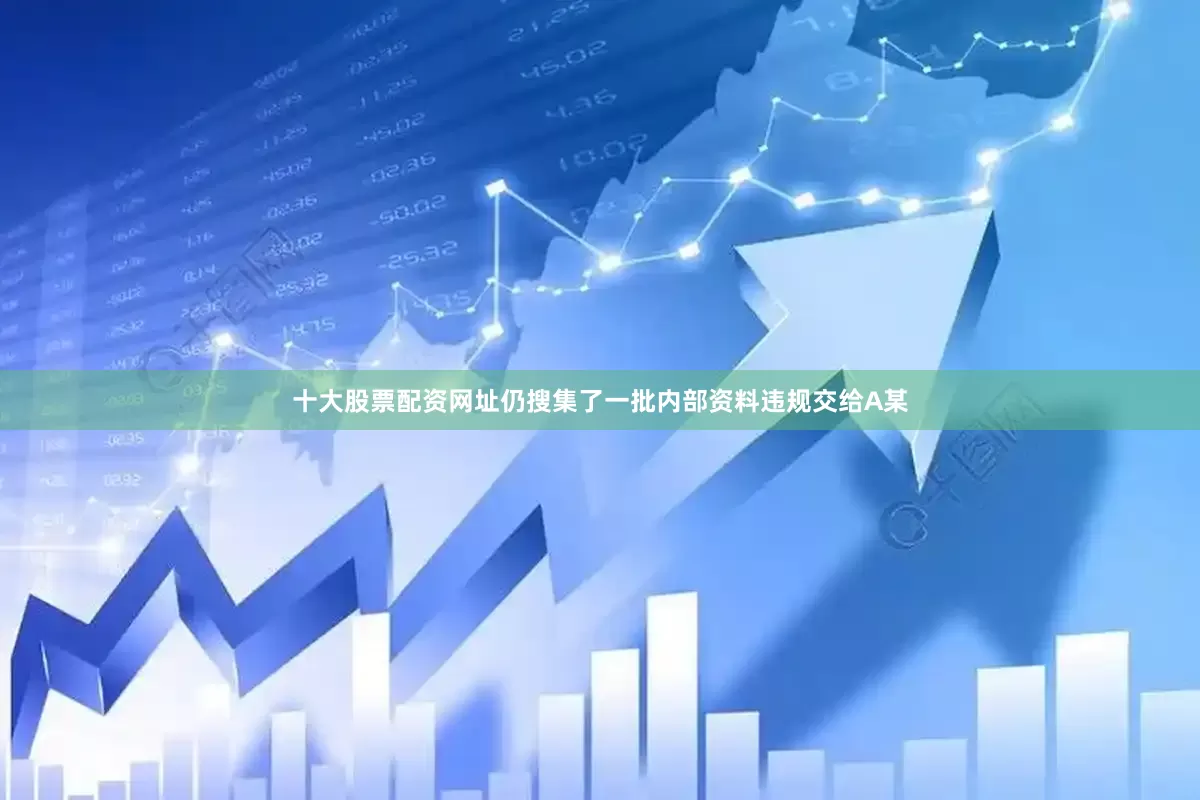 十大股票配资网址仍搜集了一批内部资料违规交给A某