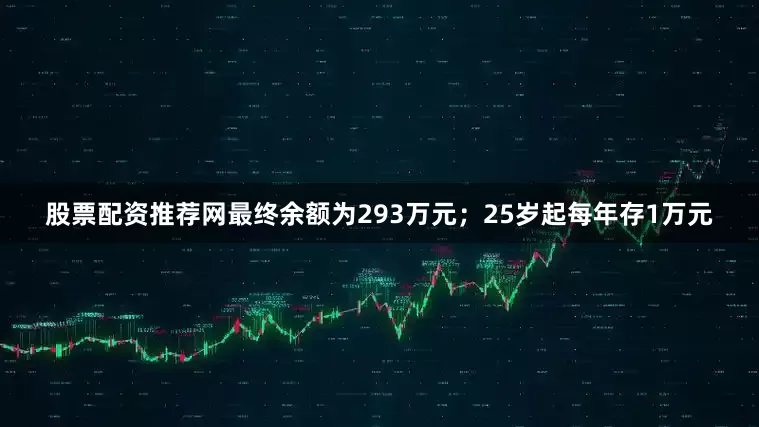 股票配资推荐网最终余额为293万元；25岁起每年存1万元