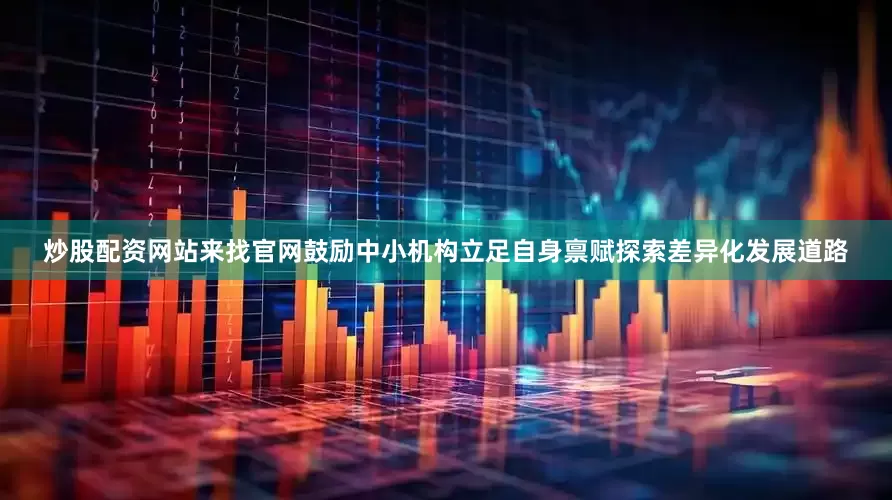 炒股配资网站来找官网鼓励中小机构立足自身禀赋探索差异化发展道路