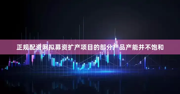 正规配资网拟募资扩产项目的部分产品产能并不饱和